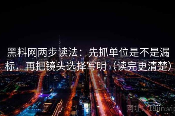 黑料网两步读法：先抓单位是不是漏标，再把镜头选择写明（读完更清楚）