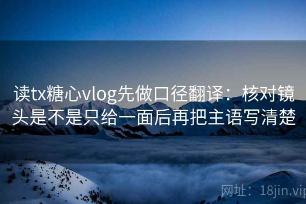 读tx糖心vlog先做口径翻译：核对镜头是不是只给一面后再把主语写清楚