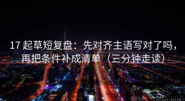 17 起草短复盘：先对齐主语写对了吗，再把条件补成清单（三分钟走读）