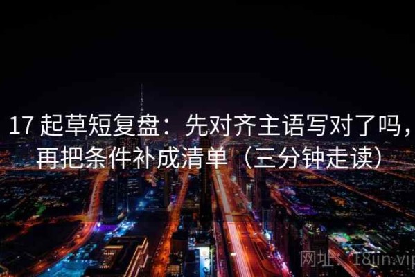 17 起草短复盘：先对齐主语写对了吗，再把条件补成清单（三分钟走读）