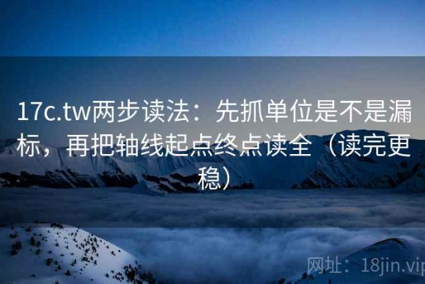 17c.tw两步读法：先抓单位是不是漏标，再把轴线起点终点读全（读完更稳）