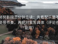 努努影院三分钟走读：先看配乐是不是带节奏，再把对象写具体（评论也能用）