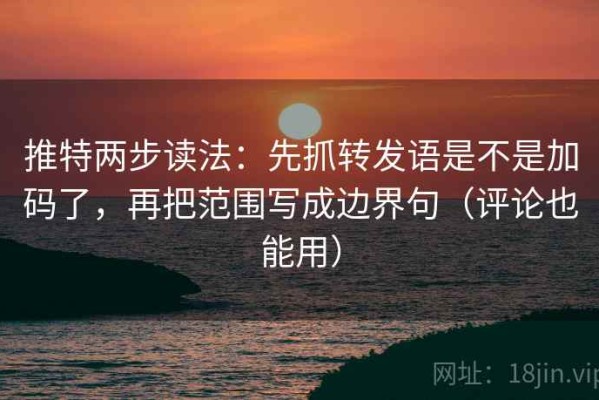 推特两步读法：先抓转发语是不是加码了，再把范围写成边界句（评论也能用）