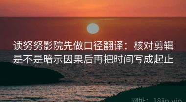 读努努影院先做口径翻译：核对剪辑是不是暗示因果后再把时间写成起止