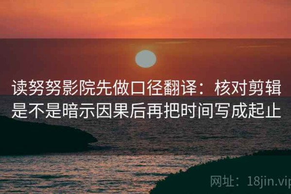 读努努影院先做口径翻译：核对剪辑是不是暗示因果后再把时间写成起止