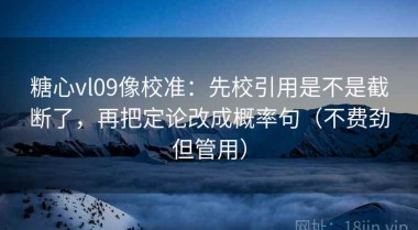 糖心vl09像校准：先校引用是不是截断了，再把定论改成概率句（不费劲但管用）