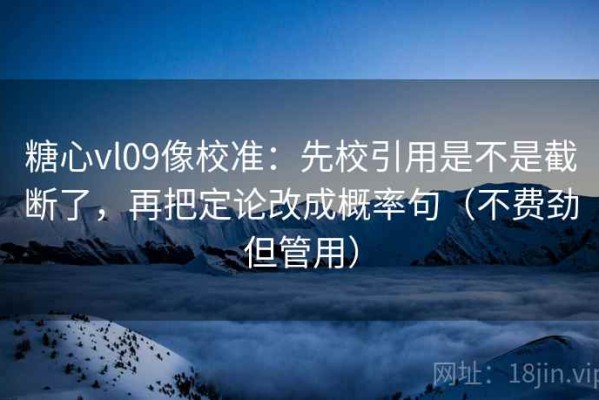 糖心vl09像校准：先校引用是不是截断了，再把定论改成概率句（不费劲但管用）