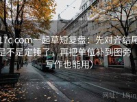 17c com一起草短复盘：先对齐结尾是不是定锤了，再把单位补到图旁（写作也能用）