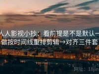 人人影视小抄：看前提是不是默认→做按时间线重排剪辑→对齐三件套