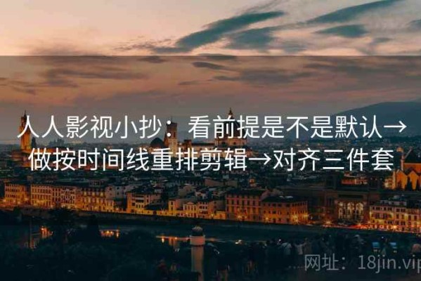 人人影视小抄：看前提是不是默认→做按时间线重排剪辑→对齐三件套