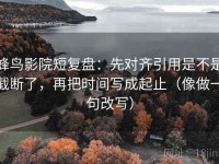 蜂鸟影院短复盘：先对齐引用是不是截断了，再把时间写成起止（像做一句改写）