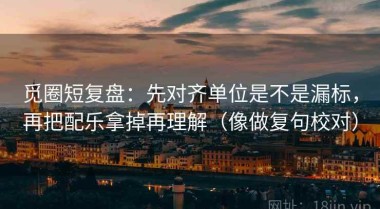 觅圈短复盘：先对齐单位是不是漏标，再把配乐拿掉再理解（像做复句校对）