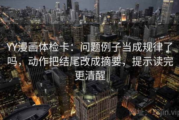 YY漫画体检卡：问题例子当成规律了吗，动作把结尾改成摘要，提示读完更清醒