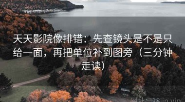 天天影院像排错：先查镜头是不是只给一面，再把单位补到图旁（三分钟走读）