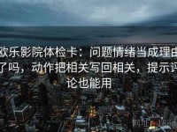 欧乐影院体检卡：问题情绪当成理由了吗，动作把相关写回相关，提示评论也能用