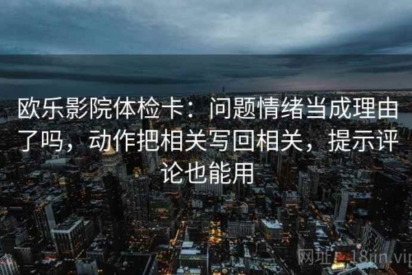 欧乐影院体检卡：问题情绪当成理由了吗，动作把相关写回相关，提示评论也能用