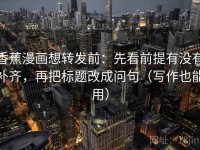香蕉漫画想转发前：先看前提有没有补齐，再把标题改成问句（写作也能用）
