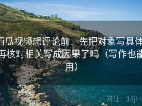 西瓜视频想评论前：先把对象写具体，再核对相关写成因果了吗（写作也能用）