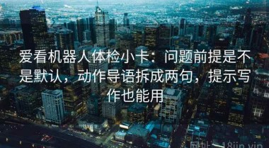 爱看机器人体检小卡：问题前提是不是默认，动作导语拆成两句，提示写作也能用