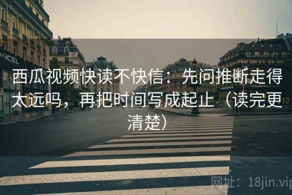 西瓜视频快读不快信：先问推断走得太远吗，再把时间写成起止（读完更清楚）