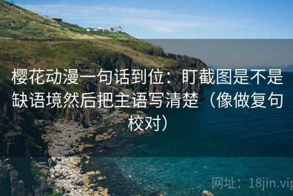 樱花动漫一句话到位：盯截图是不是缺语境然后把主语写清楚（像做复句校对）