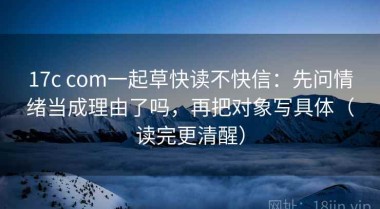 17c com一起草快读不快信：先问情绪当成理由了吗，再把对象写具体（读完更清醒）