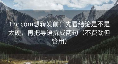 17c com想转发前：先看结论是不是太硬，再把导语拆成两句（不费劲但管用）