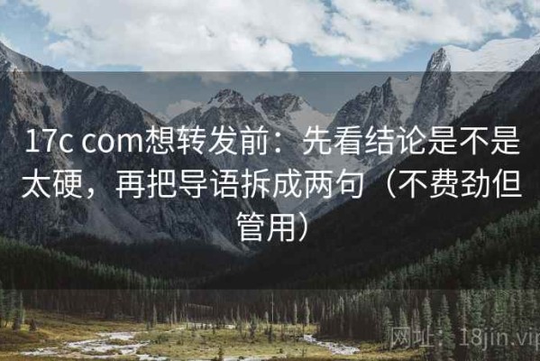 17c com想转发前：先看结论是不是太硬，再把导语拆成两句（不费劲但管用）