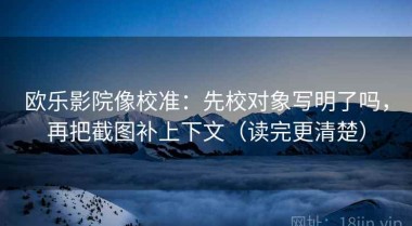 欧乐影院像校准：先校对象写明了吗，再把截图补上下文（读完更清楚）
