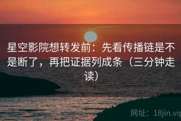 星空影院想转发前：先看传播链是不是断了，再把证据列成条（三分钟走读）