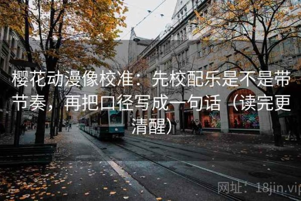 樱花动漫像校准：先校配乐是不是带节奏，再把口径写成一句话（读完更清醒）