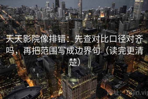 天天影院像排错：先查对比口径对齐吗，再把范围写成边界句（读完更清楚）