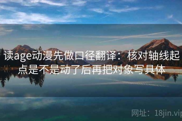 读age动漫先做口径翻译：核对轴线起点是不是动了后再把对象写具体