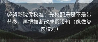 努努影院像校准：先校配乐是不是带节奏，再把推断改成假设句（像做复句校对）