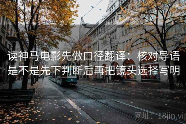 读神马电影先做口径翻译：核对导语是不是先下判断后再把镜头选择写明