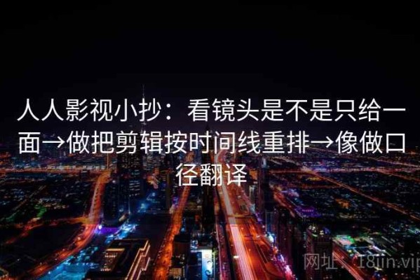 人人影视小抄：看镜头是不是只给一面→做把剪辑按时间线重排→像做口径翻译