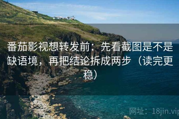 番茄影视想转发前：先看截图是不是缺语境，再把结论拆成两步（读完更稳）