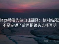 读age动漫先做口径翻译：核对结尾是不是定锤了后再把镜头选择写明