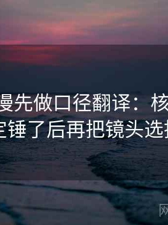 读age动漫先做口径翻译：核对结尾是不是定锤了后再把镜头选择写明