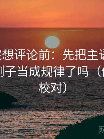 蜂鸟影院想评论前：先把主语写清楚，再核对例子当成规律了吗（像做复句校对）