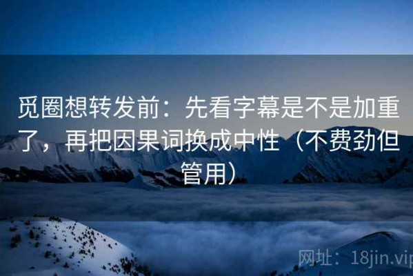觅圈想转发前：先看字幕是不是加重了，再把因果词换成中性（不费劲但管用）