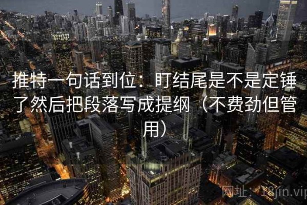 推特一句话到位：盯结尾是不是定锤了然后把段落写成提纲（不费劲但管用）