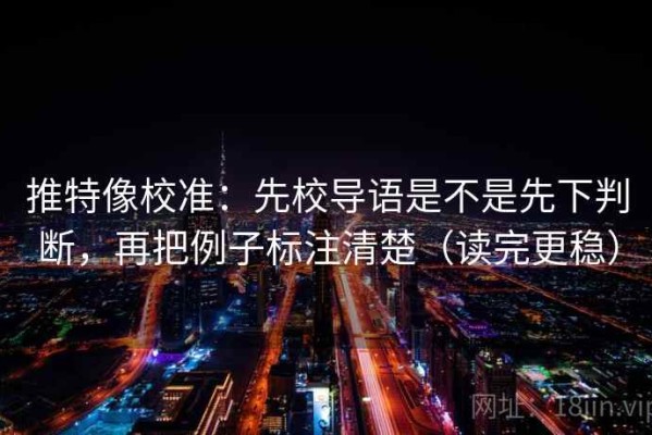 推特像校准：先校导语是不是先下判断，再把例子标注清楚（读完更稳）