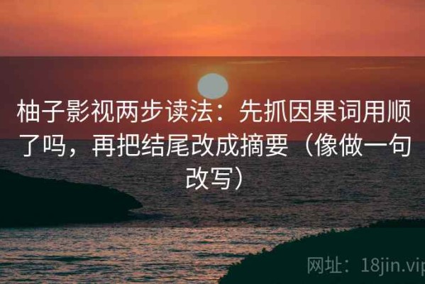 柚子影视两步读法：先抓因果词用顺了吗，再把结尾改成摘要（像做一句改写）