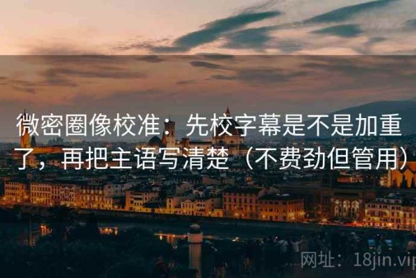 微密圈像校准：先校字幕是不是加重了，再把主语写清楚（不费劲但管用）