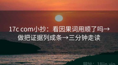17c com小抄：看因果词用顺了吗→做把证据列成条→三分钟走读