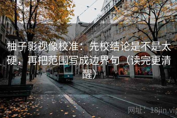 柚子影视像校准：先校结论是不是太硬，再把范围写成边界句（读完更清醒）