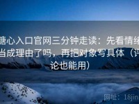 糖心入口官网三分钟走读：先看情绪当成理由了吗，再把对象写具体（评论也能用）