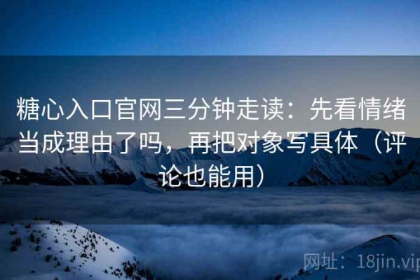 糖心入口官网三分钟走读：先看情绪当成理由了吗，再把对象写具体（评论也能用）