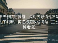 天天影院短复盘：先对齐导语是不是先下判断，再把标题改成问句（三分钟走读）